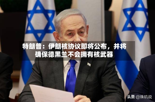 特朗普：伊朗核协议即将公布	，并将确保德黑兰不会拥有核武器-第2张图片