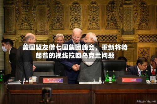美国盟友借七国集团峰会	，重新将特朗普的视线拉回乌克兰问题-第2张图片
