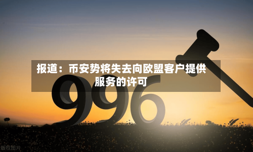 报道：币安势将失去向欧盟客户提供服务的许可-第2张图片