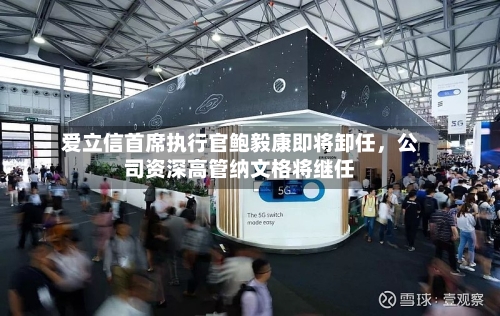 爱立信首席执行官鲍毅康即将卸任，公司资深高管纳文格将继任-第3张图片