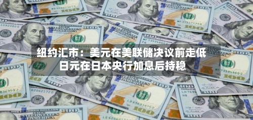 纽约汇市：美元在美联储决议前走低 日元在日本央行加息后持稳-第2张图片