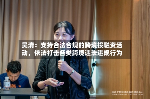 吴清：支持合法合规的跨境投融资活动，依法打击各类跨境违法违规行为-第2张图片