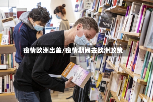 疫情欧洲出差/疫情期间去欧洲政策