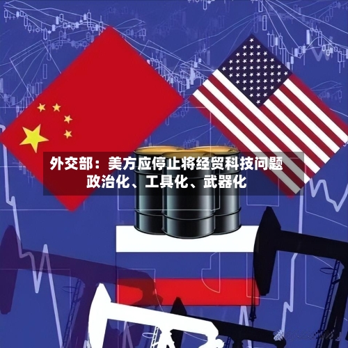 外交部：美方应停止将经贸科技问题政治化、工具化、武器化-第2张图片