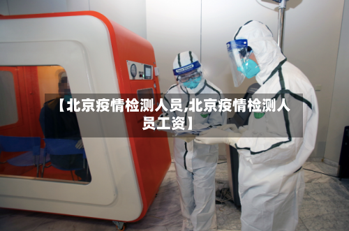 【北京疫情检测人员,北京疫情检测人员工资】