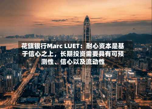 花旗银行Marc LUET：耐心资本是基于信心之上，长期投资需要具有可预测性、信心以及流动性