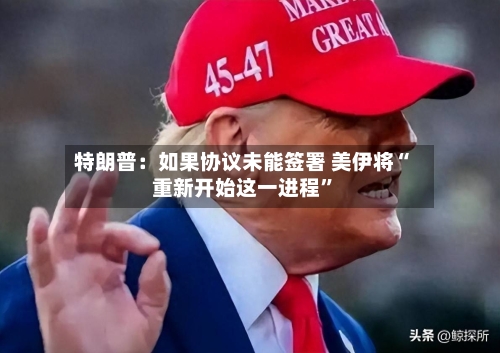 特朗普：如果协议未能签署 美伊将“重新开始这一进程”-第3张图片