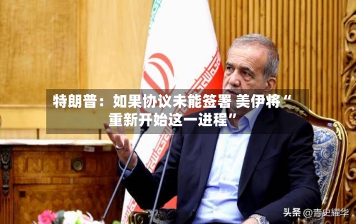 特朗普：如果协议未能签署 美伊将“重新开始这一进程”