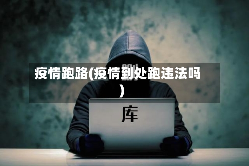 疫情跑路(疫情到处跑违法吗)-第3张图片