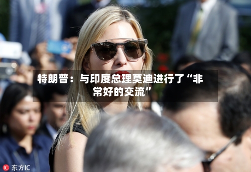 特朗普：与印度总理莫迪进行了“非常好的交流	”-第2张图片