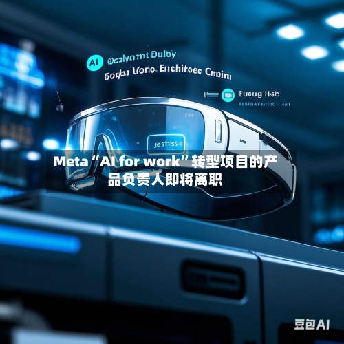 Meta“AI for work”转型项目的产品负责人即将离职