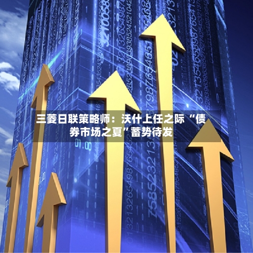 三菱日联策略师：沃什上任之际 “债券市场之夏”蓄势待发-第2张图片