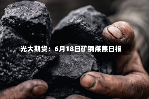 光大期货：6月18日矿钢煤焦日报