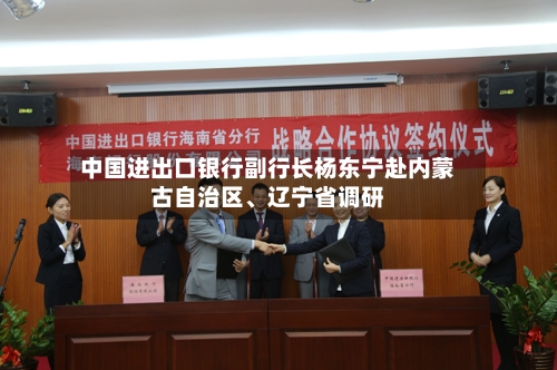中国进出口银行副行长杨东宁赴内蒙古自治区、辽宁省调研-第2张图片