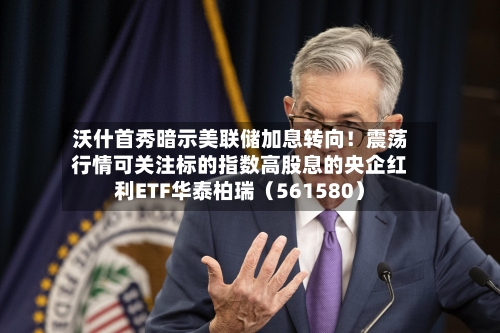 沃什首秀暗示美联储加息转向！震荡行情可关注标的指数高股息的央企红利ETF华泰柏瑞（561580）-第2张图片
