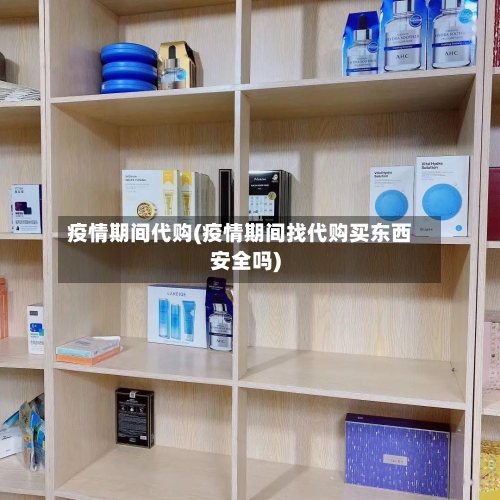 疫情期间代购(疫情期间找代购买东西安全吗)