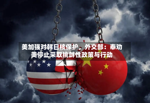 美加强对韩日核保护	，外交部：奉劝美停止采取挑衅性政策与行动-第2张图片