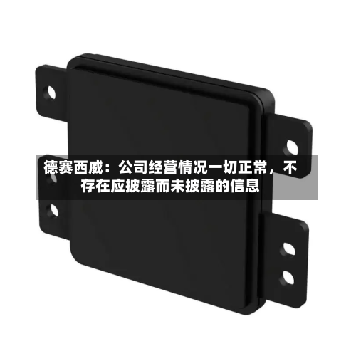 德赛西威：公司经营情况一切正常，不存在应披露而未披露的信息