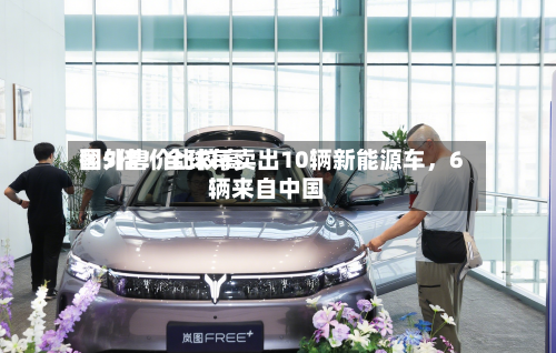 国外售价比较高翻5倍！全球每卖出10辆新能源车	，6辆来自中国-第3张图片