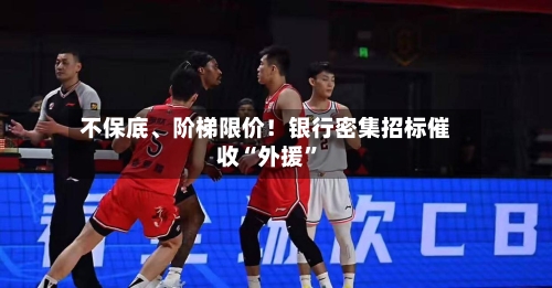 不保底、阶梯限价！银行密集招标催收“外援”-第2张图片