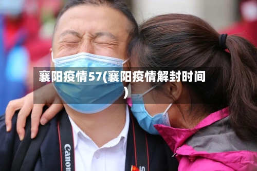 襄阳疫情57(襄阳疫情解封时间)-第3张图片