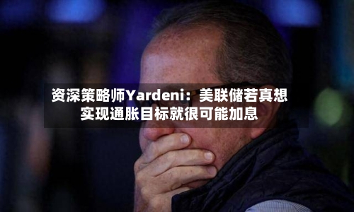 资深策略师Yardeni：美联储若真想实现通胀目标就很可能加息-第3张图片