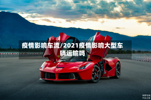 疫情影响车流/2021疫情影响大型车辆运输吗-第3张图片