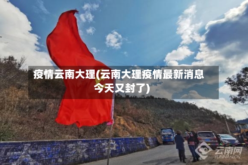 疫情云南大理(云南大理疫情最新消息今天又封了)-第2张图片