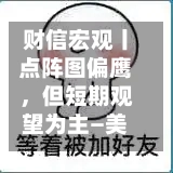 财信宏观丨点阵图偏鹰，但短期观望为主—美联储6月议息会议解读-第2张图片