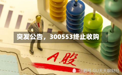 突发公告	，300553终止收购-第3张图片