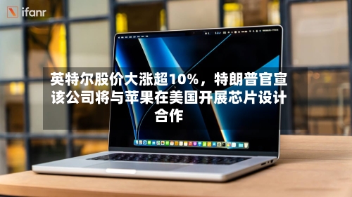 英特尔股价大涨超10%	，特朗普官宣该公司将与苹果在美国开展芯片设计合作-第3张图片