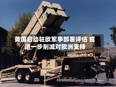 美国启动驻欧军事部署评估 或进一步削减对欧洲支持