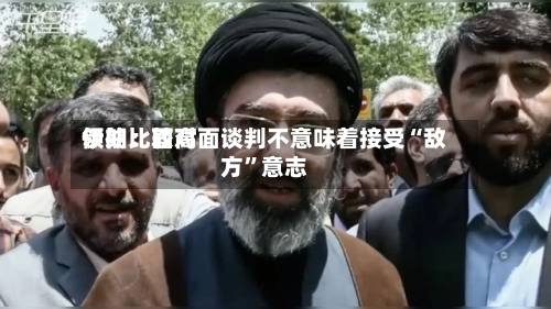 伊朗比较高领袖：面对面谈判不意味着接受“敌方	”意志-第2张图片