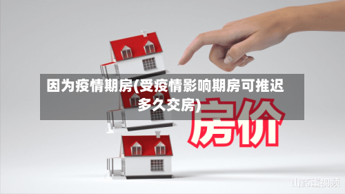 因为疫情期房(受疫情影响期房可推迟多久交房)
