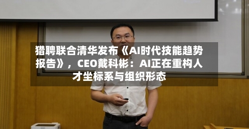 猎聘联合清华发布《AI时代技能趋势报告》	，CEO戴科彬：AI正在重构人才坐标系与组织形态-第2张图片