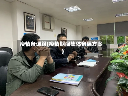 疫情备课组(疫情期间集体备课方案)