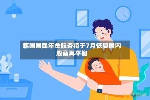 韩国国民年金服务将于7月恢复国内股票再平衡