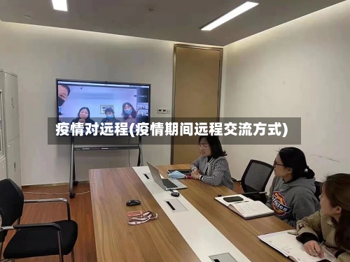 疫情对远程(疫情期间远程交流方式)