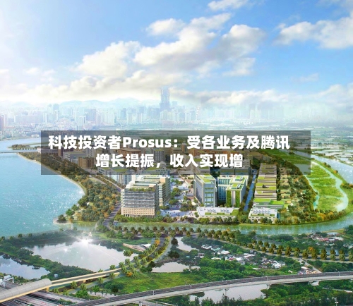 科技投资者Prosus：受各业务及腾讯增长提振	，收入实现增-第3张图片