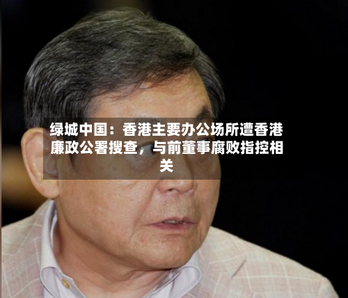绿城中国：香港主要办公场所遭香港廉政公署搜查，与前董事腐败指控相关-第2张图片