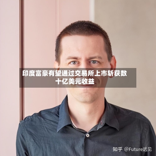 印度富豪有望通过交易所上市斩获数十亿美元收益-第2张图片