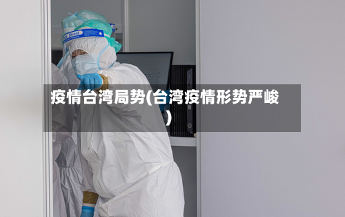疫情台湾局势(台湾疫情形势严峻)-第3张图片