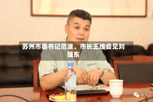 苏州市委书记范波、市长王维会见刘强东-第2张图片
