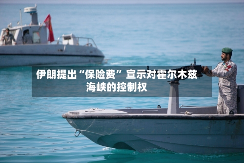 伊朗提出“保险费” 宣示对霍尔木兹海峡的控制权-第3张图片