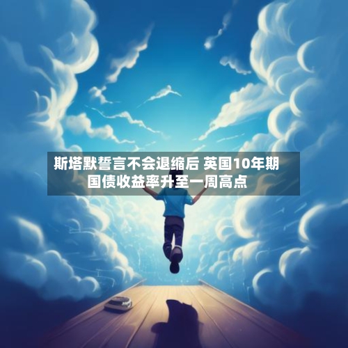 斯塔默誓言不会退缩后 英国10年期国债收益率升至一周高点-第2张图片