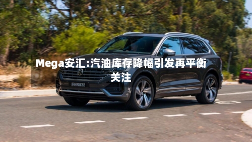 Mega安汇:汽油库存降幅引发再平衡关注-第3张图片