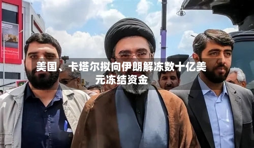 美国	、卡塔尔拟向伊朗解冻数十亿美元冻结资金-第3张图片