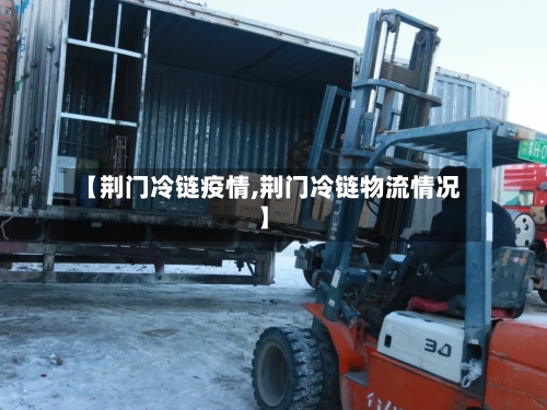 【荆门冷链疫情,荆门冷链物流情况】-第2张图片