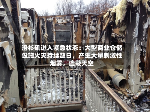 洛杉矶进入紧急状态：大型商业仓储设施火灾持续数日	，产生大量刺激性烟雾，遮蔽天空-第2张图片