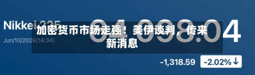 加密货币市场走强！美伊谈判，传来新消息-第2张图片